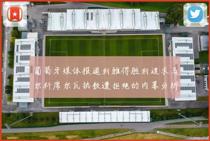 葡萄牙媒体报道利雅得胜利追求马尔科席尔瓦执教遭拒绝的内幕分析