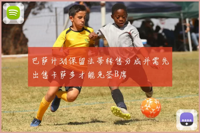 巴萨计划保留法蒂转售分成并需先出售卡萨多才能免签B席