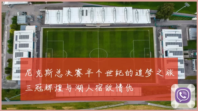 尼克斯总决赛半个世纪的追梦之旅三冠辉煌与湖人宿敌情仇