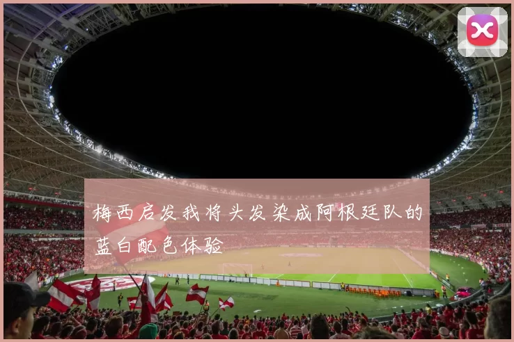 梅西启发我将头发染成阿根廷队的蓝白配色体验